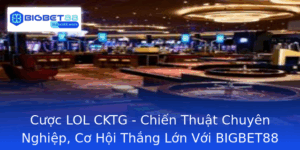 Cuoc Lol Cktg Chien Thuat Chuyen Nghiep Co Hoi Thang Lon Voi Bigbet88