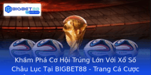 Kham Pha Co Hoi Trung Lon Voi Xo So Chau Luc Tai Bigbet88 Trang Ca Cuoc Ang Cap Trong The Gioi Truc