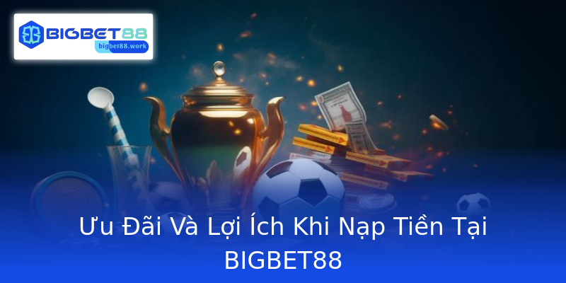 Ưu Đãi Và Lợi Ích Khi Nạp Tiền Tại BIGBET88 Ưu Đãi Và Lợi Ích Khi Nạp Tiền Tại BIGBET88